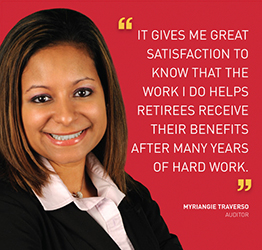 It gives me great satisfaction to know that the work I do helps retirees receive their benefits after many years of hard work. Myriangie Traverso, Auditor.
